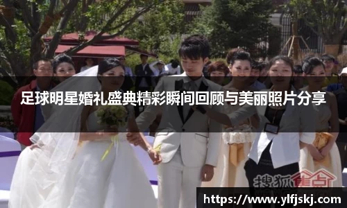 足球明星婚礼盛典精彩瞬间回顾与美丽照片分享