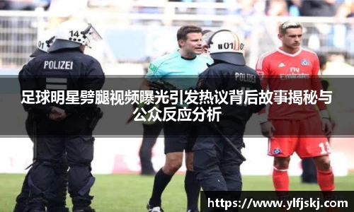 足球明星劈腿视频曝光引发热议背后故事揭秘与公众反应分析