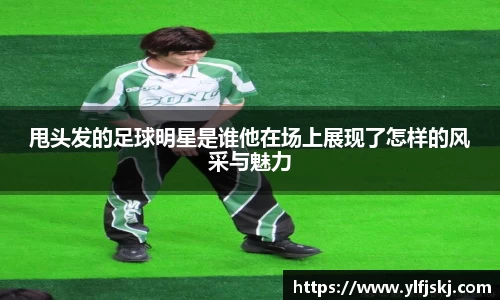 甩头发的足球明星是谁他在场上展现了怎样的风采与魅力