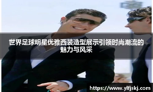 世界足球明星优雅西装造型展示引领时尚潮流的魅力与风采