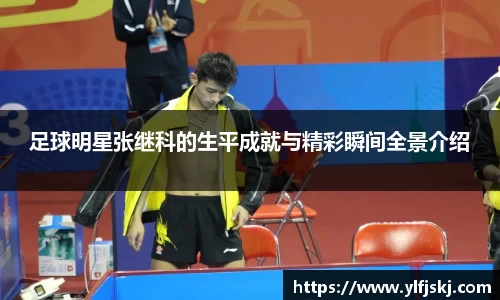 足球明星张继科的生平成就与精彩瞬间全景介绍