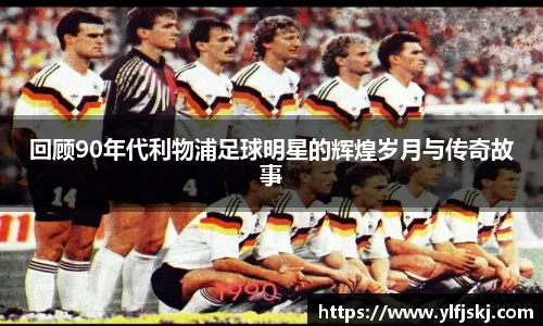回顾90年代利物浦足球明星的辉煌岁月与传奇故事