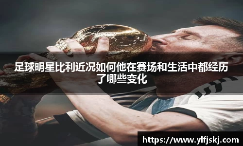 足球明星比利近况如何他在赛场和生活中都经历了哪些变化